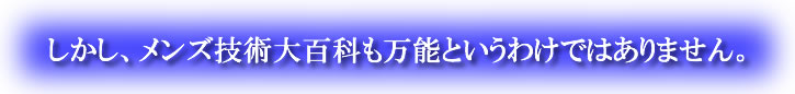 しかし、メンズ技術大百科も万能というわけではありません。