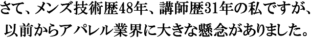 さて、メンズ技術歴48年、講師歴31年の私ですが、以前からアパレル業界に大きな懸念がありました。